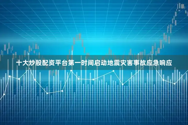 十大炒股配资平台第一时间启动地震灾害事故应急响应