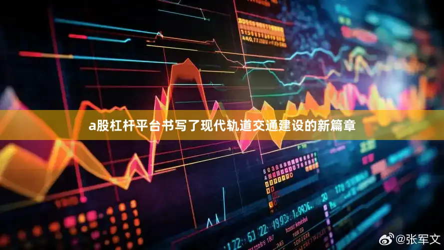 a股杠杆平台书写了现代轨道交通建设的新篇章