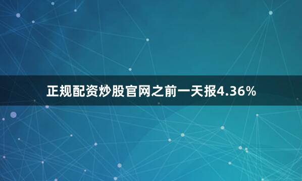 正规配资炒股官网之前一天报4.36%