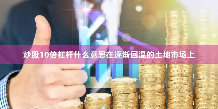 炒股10倍杠杆什么意思在逐渐回温的土地市场上
