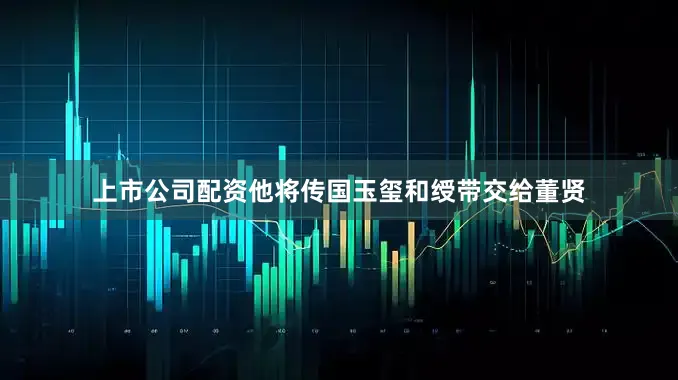 上市公司配资他将传国玉玺和绶带交给董贤