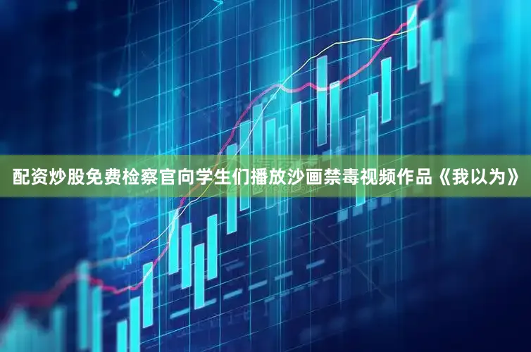 配资炒股免费检察官向学生们播放沙画禁毒视频作品《我以为》