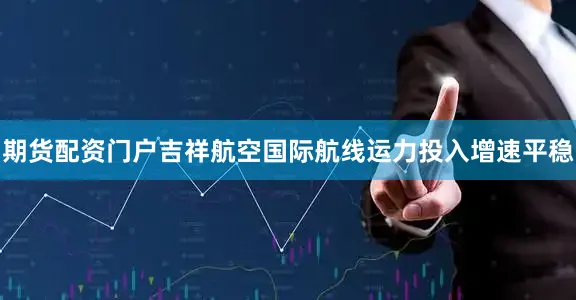 期货配资门户吉祥航空国际航线运力投入增速平稳