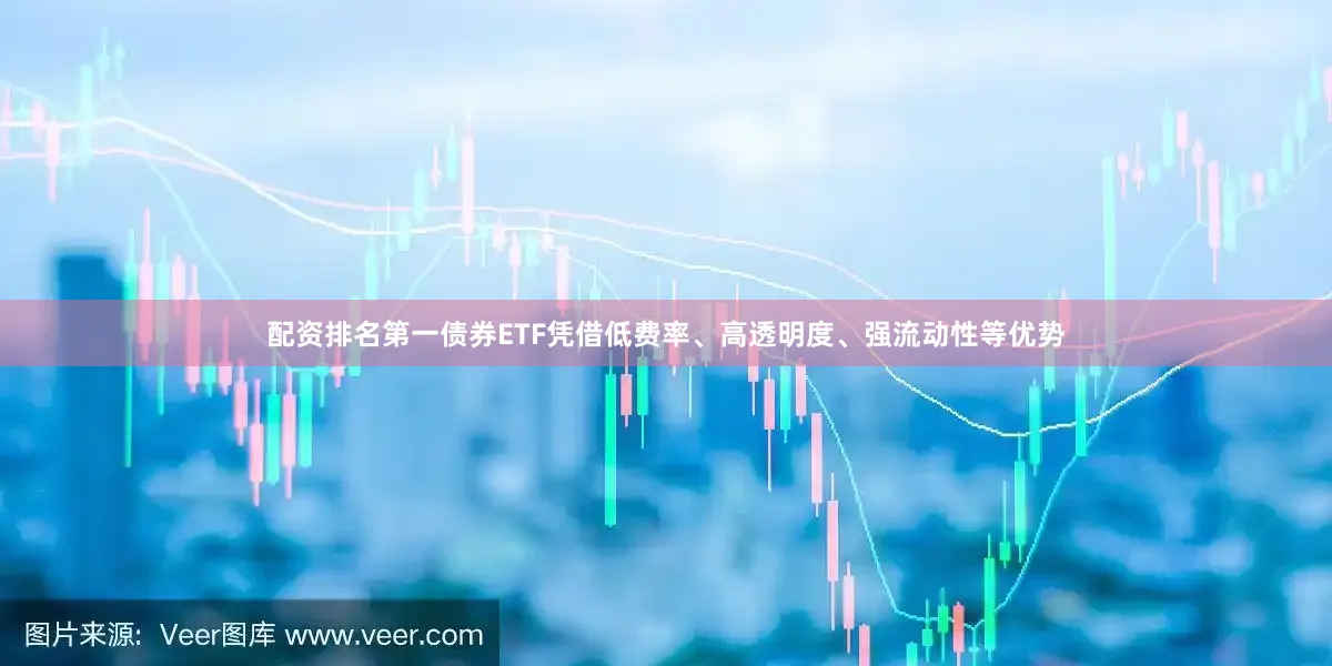 配资排名第一债券ETF凭借低费率、高透明度、强流动性等优势
