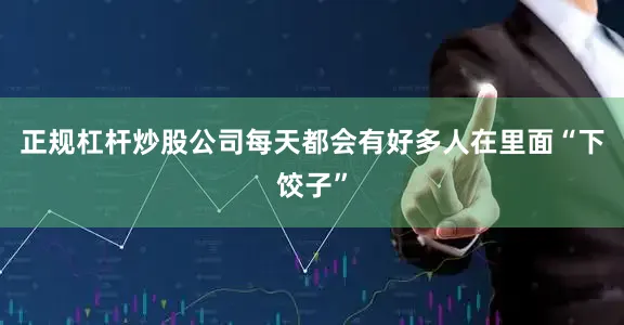 正规杠杆炒股公司每天都会有好多人在里面“下饺子”