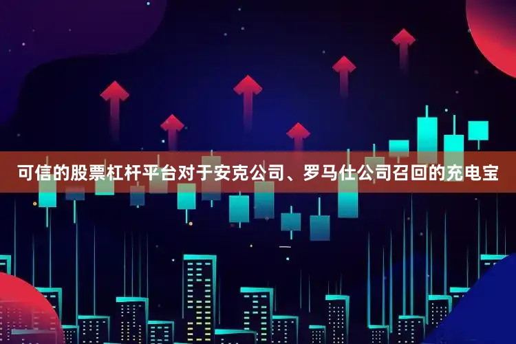 可信的股票杠杆平台对于安克公司、罗马仕公司召回的充电宝