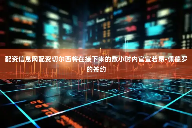 配资信息网配资切尔西将在接下来的数小时内官宣若昂-佩德罗的签约