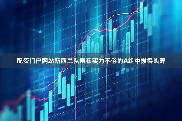 配资门户网站新西兰队则在实力不俗的A组中拔得头筹