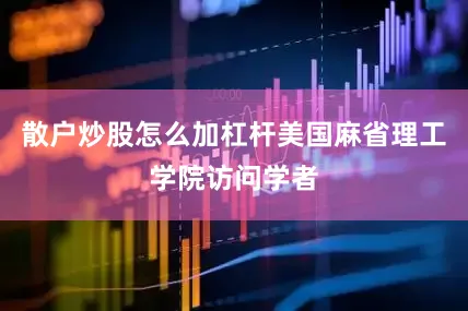 散户炒股怎么加杠杆美国麻省理工学院访问学者