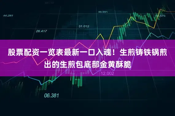 股票配资一览表最新一口入魂！生煎铸铁锅煎出的生煎包底部金黄酥脆