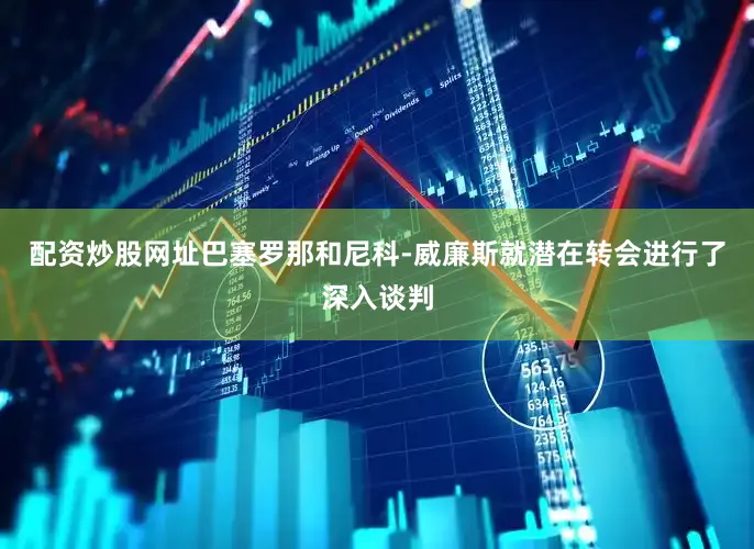 配资炒股网址巴塞罗那和尼科-威廉斯就潜在转会进行了深入谈判