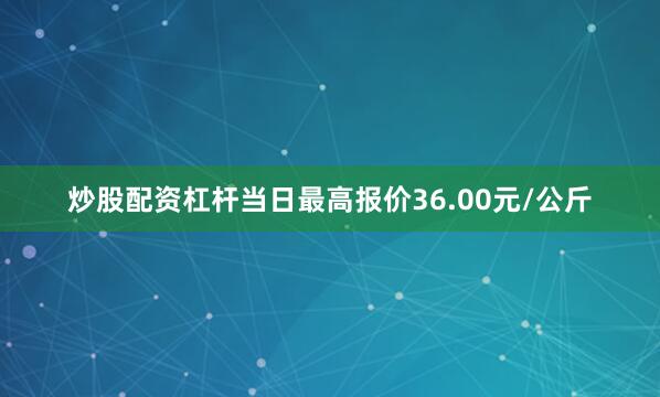 炒股配资杠杆当日最高报价36.00元/公斤