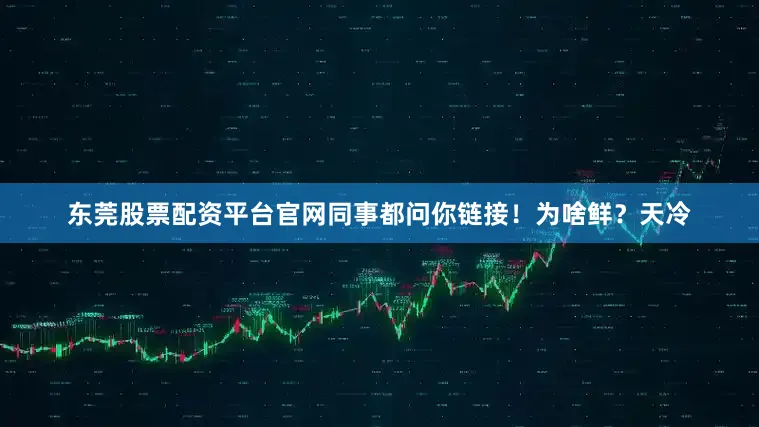 东莞股票配资平台官网同事都问你链接！为啥鲜？天冷