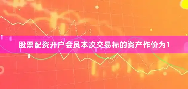 股票配资开户会员本次交易标的资产作价为1