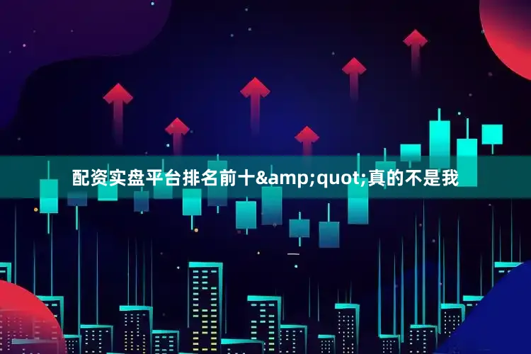 配资实盘平台排名前十&quot;真的不是我