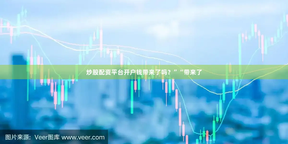 炒股配资平台开户钱带来了吗？”“带来了