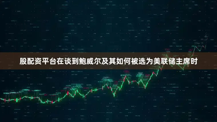 股配资平台在谈到鲍威尔及其如何被选为美联储主席时
