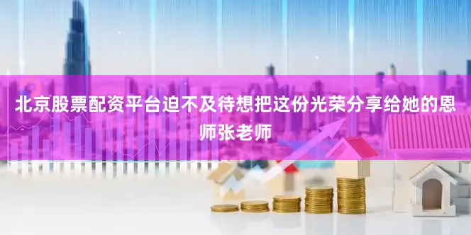 北京股票配资平台迫不及待想把这份光荣分享给她的恩师张老师