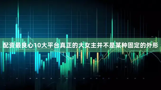 配资最良心10大平台真正的大女主并不是某种固定的外形