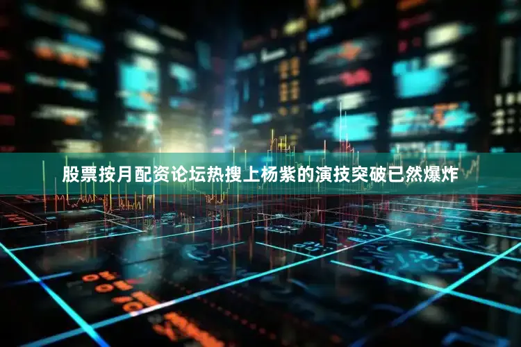 股票按月配资论坛热搜上杨紫的演技突破已然爆炸
