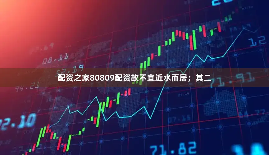 配资之家80809配资故不宜近水而居；其二