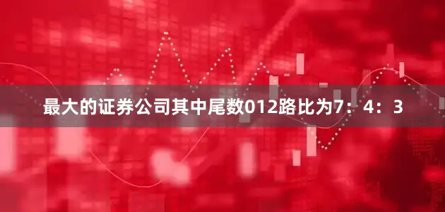 最大的证券公司其中尾数012路比为7：4：3