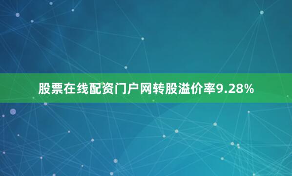 股票在线配资门户网转股溢价率9.28%
