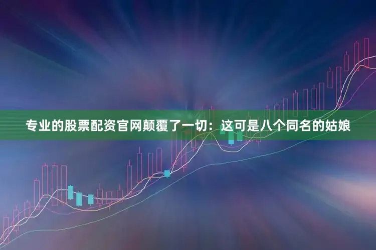 专业的股票配资官网颠覆了一切：这可是八个同名的姑娘