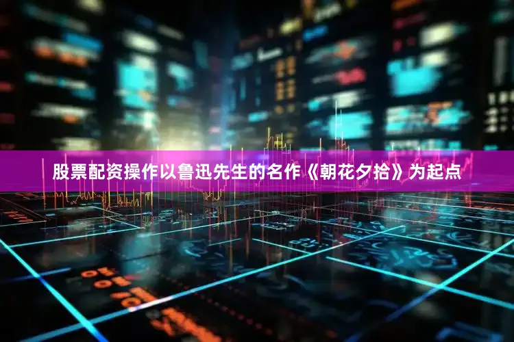 股票配资操作以鲁迅先生的名作《朝花夕拾》为起点
