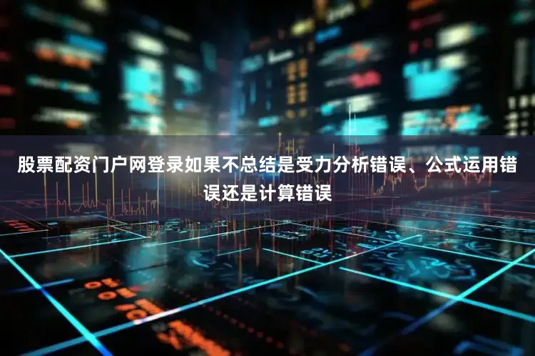 股票配资门户网登录如果不总结是受力分析错误、公式运用错误还是计算错误