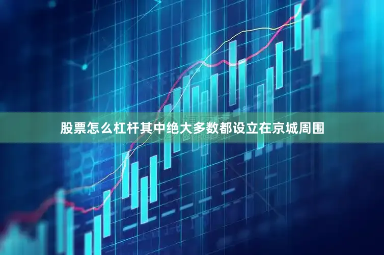 股票怎么杠杆其中绝大多数都设立在京城周围