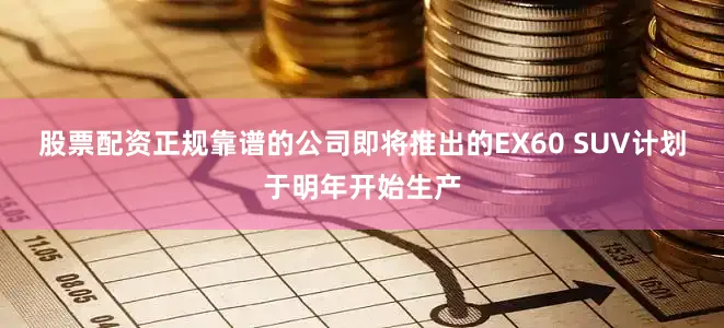 股票配资正规靠谱的公司即将推出的EX60 SUV计划于明年开始生产