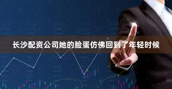 长沙配资公司她的脸蛋仿佛回到了年轻时候
