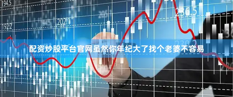 配资炒股平台官网虽然你年纪大了找个老婆不容易
