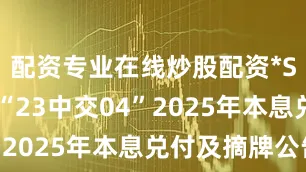 配资专业在线炒股配资*ST中地: “23中交04”2025年本息兑付及摘牌公告