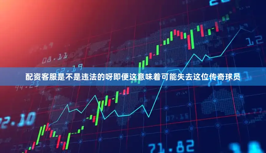配资客服是不是违法的呀即便这意味着可能失去这位传奇球员