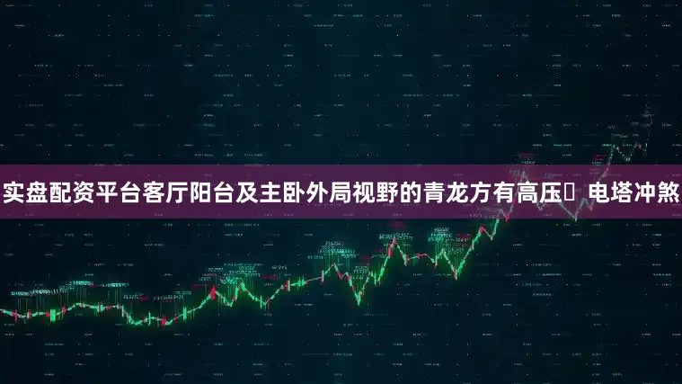 实盘配资平台客厅阳台及主卧外局视野的青龙方有高压⚡电塔冲煞