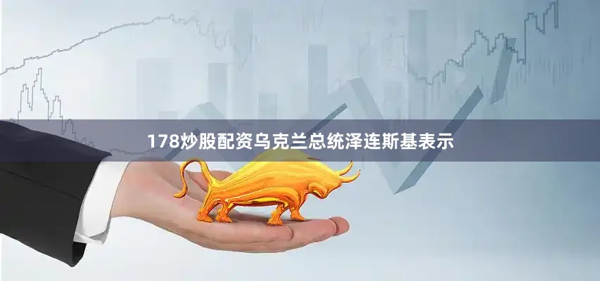 178炒股配资乌克兰总统泽连斯基表示