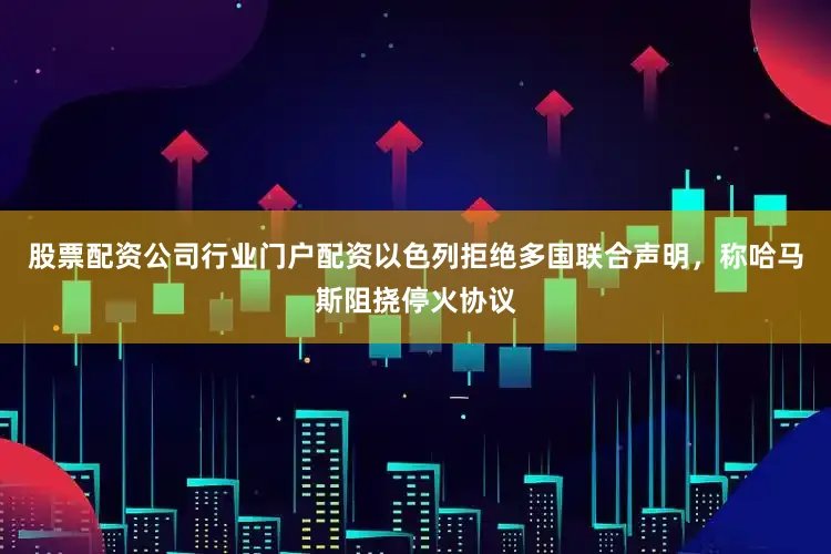 股票配资公司行业门户配资以色列拒绝多国联合声明，称哈马斯阻挠停火协议