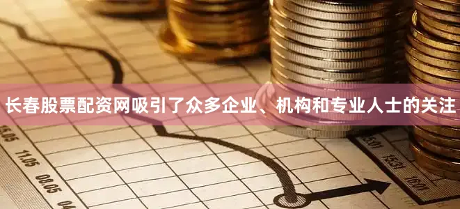 长春股票配资网吸引了众多企业、机构和专业人士的关注