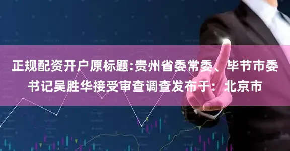 正规配资开户原标题:贵州省委常委、毕节市委书记吴胜华接受审查调查发布于：北京市