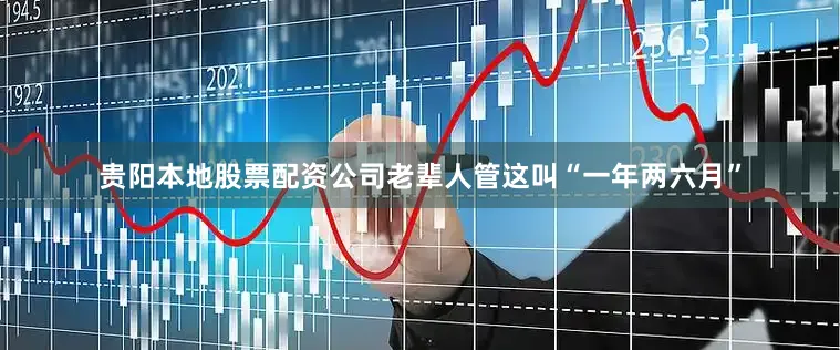 贵阳本地股票配资公司老辈人管这叫“一年两六月”