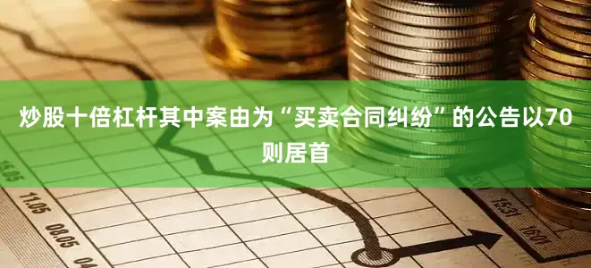 炒股十倍杠杆其中案由为“买卖合同纠纷”的公告以70则居首