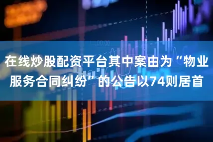 在线炒股配资平台其中案由为“物业服务合同纠纷”的公告以74则居首