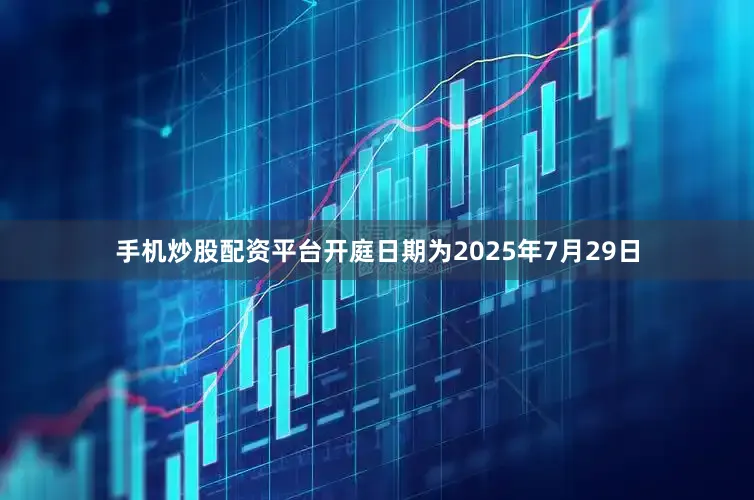 手机炒股配资平台开庭日期为2025年7月29日
