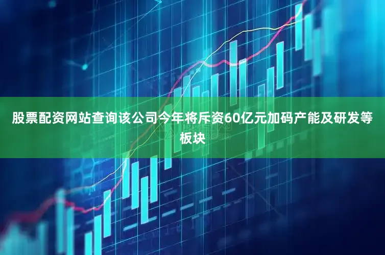 股票配资网站查询该公司今年将斥资60亿元加码产能及研发等板块