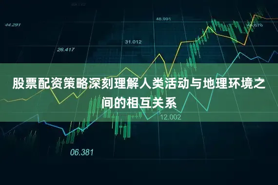 股票配资策略深刻理解人类活动与地理环境之间的相互关系