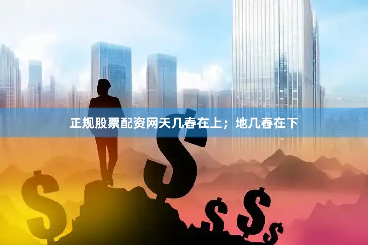 正规股票配资网天几舂在上；地几舂在下