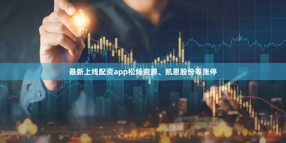 最新上线配资app松炀资源、凯恩股份等涨停