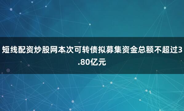 短线配资炒股网本次可转债拟募集资金总额不超过3.80亿元